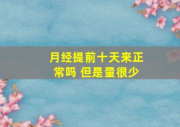 月经提前十天来正常吗 但是量很少